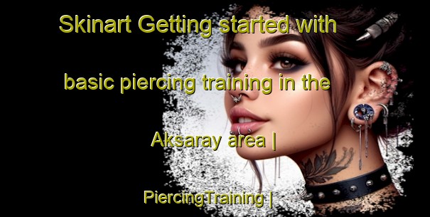 Skinart Getting started with basic piercing training in the Aksaray area | PiercingTraining | PiercingClasses | SkinartTraining-Turkey